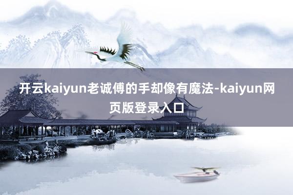 开云kaiyun老诚傅的手却像有魔法-kaiyun网页版登录入口