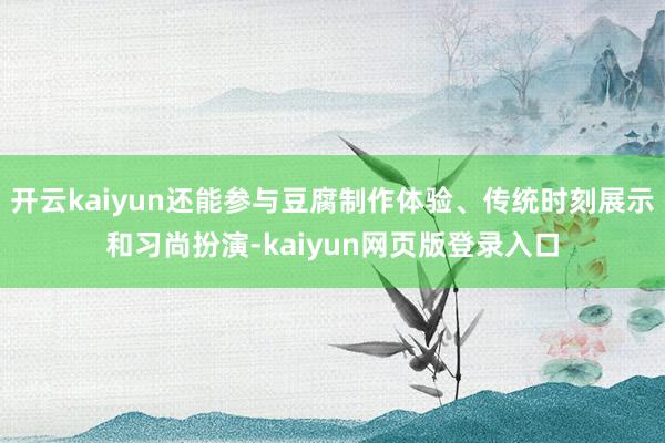 开云kaiyun还能参与豆腐制作体验、传统时刻展示和习尚扮演-kaiyun网页版登录入口