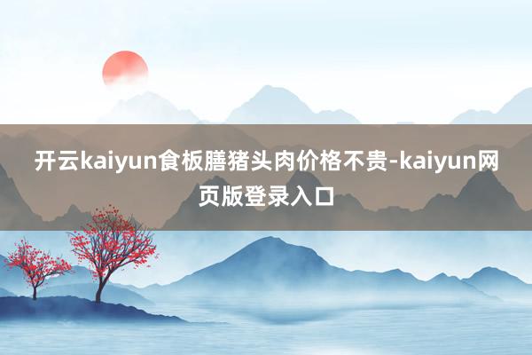 开云kaiyun食板膳猪头肉价格不贵-kaiyun网页版登录入口