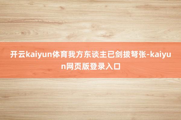 开云kaiyun体育我方东谈主已剑拔弩张-kaiyun网页版登录入口