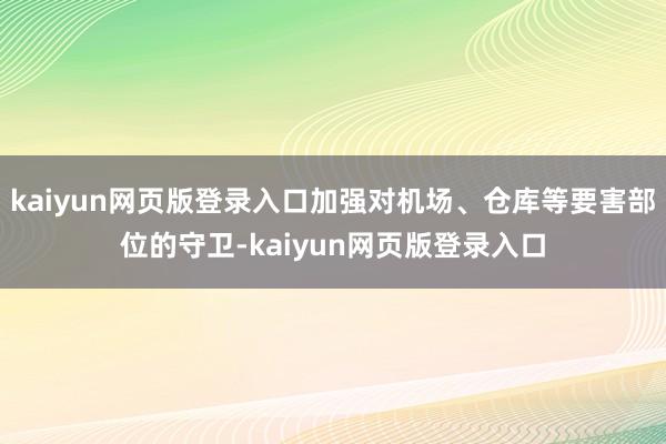 kaiyun网页版登录入口加强对机场、仓库等要害部位的守卫-kaiyun网页版登录入口