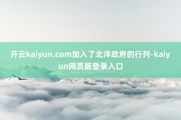 开云kaiyun.com加入了北洋政府的行列-kaiyun网页版登录入口