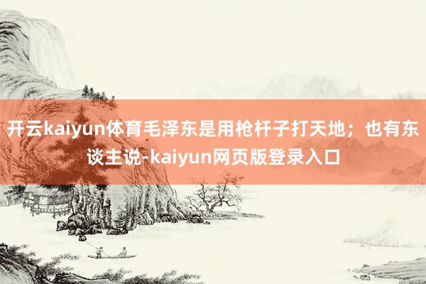 开云kaiyun体育毛泽东是用枪杆子打天地；也有东谈主说-kaiyun网页版登录入口