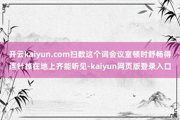 开云kaiyun.com扫数这个词会议室顿时舒畅得连针掉在地上齐能听见-kaiyun网页版登录入口