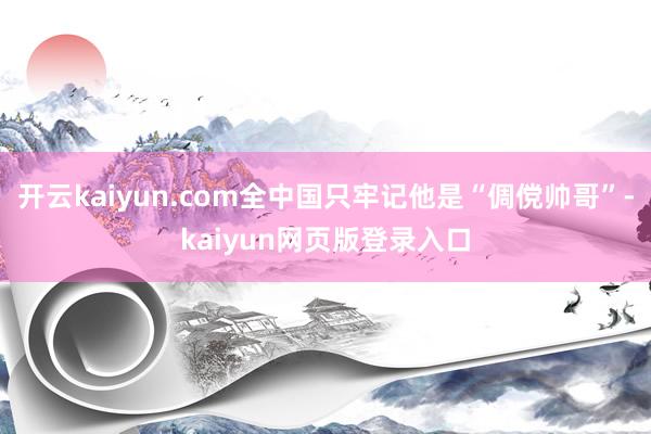 开云kaiyun.com全中国只牢记他是“倜傥帅哥”-kaiyun网页版登录入口