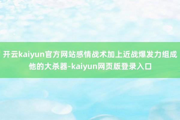 开云kaiyun官方网站感情战术加上近战爆发力组成他的大杀器-kaiyun网页版登录入口