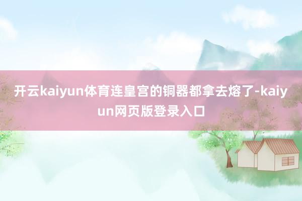 开云kaiyun体育连皇宫的铜器都拿去熔了-kaiyun网页版登录入口
