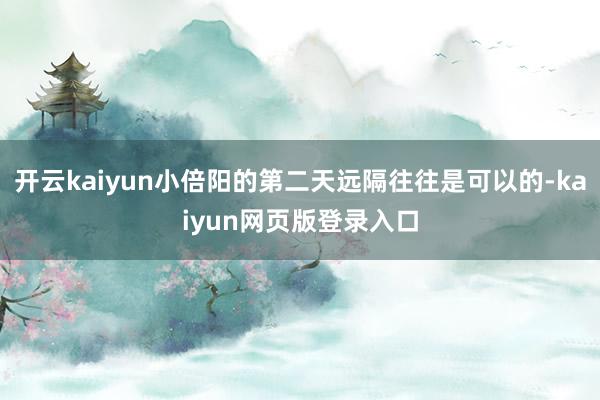 开云kaiyun小倍阳的第二天远隔往往是可以的-kaiyun网页版登录入口
