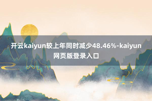 开云kaiyun较上年同时减少48.46%-kaiyun网页版登录入口