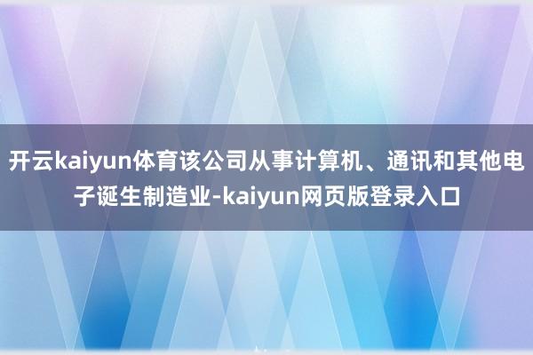 开云kaiyun体育该公司从事计算机、通讯和其他电子诞生制造业-kaiyun网页版登录入口