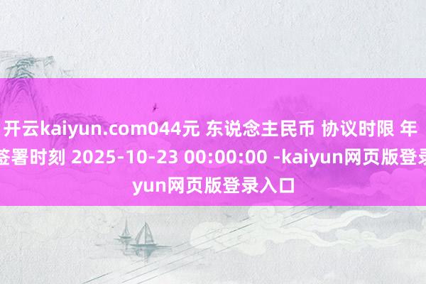 开云kaiyun.com044元 东说念主民币 协议时限 年 协议签署时刻 2025-10-23 00:00:00 -kaiyun网页版登录入口