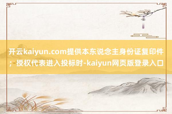 开云kaiyun.com提供本东说念主身份证复印件；授权代表进入投标时-kaiyun网页版登录入口