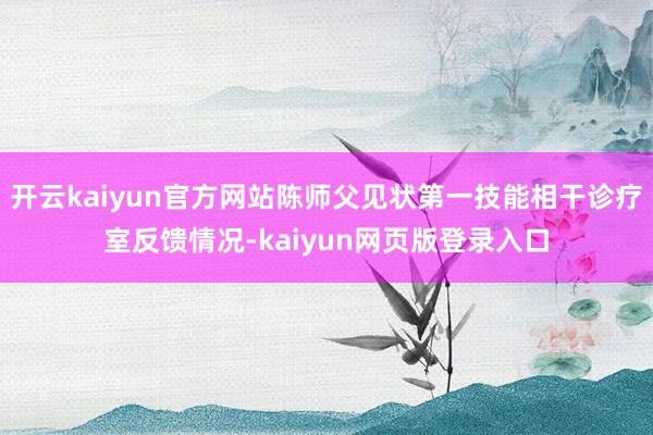 开云kaiyun官方网站陈师父见状第一技能相干诊疗室反馈情况-kaiyun网页版登录入口