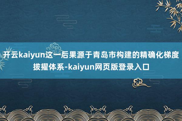 开云kaiyun这一后果源于青岛市构建的精确化梯度拔擢体系-kaiyun网页版登录入口