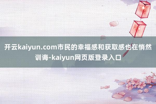 开云kaiyun.com市民的幸福感和获取感也在悄然训诲-kaiyun网页版登录入口