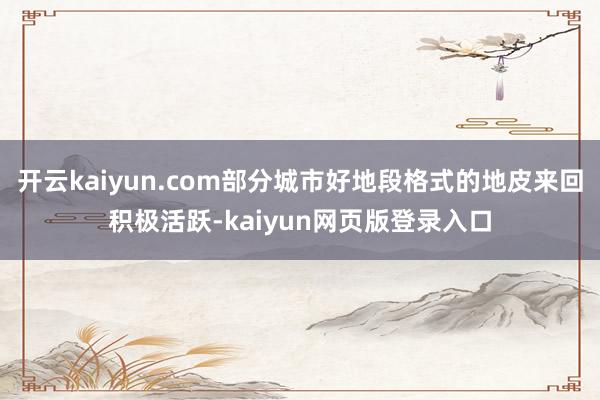 开云kaiyun.com部分城市好地段格式的地皮来回积极活跃-kaiyun网页版登录入口