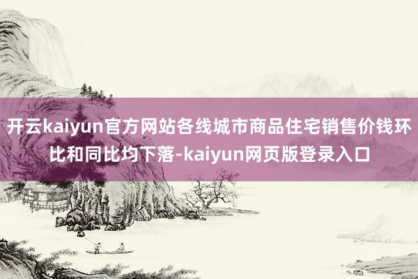 开云kaiyun官方网站各线城市商品住宅销售价钱环比和同比均下落-kaiyun网页版登录入口