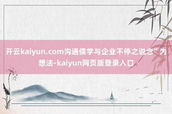 开云kaiyun.com沟通儒学与企业不停之说念”为想法-kaiyun网页版登录入口