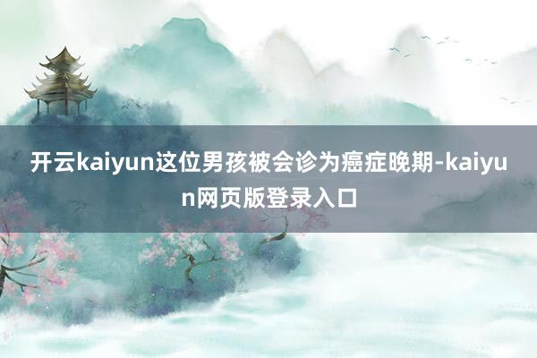 开云kaiyun这位男孩被会诊为癌症晚期-kaiyun网页版登录入口