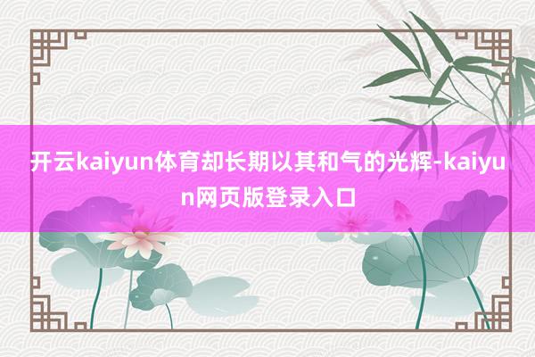开云kaiyun体育却长期以其和气的光辉-kaiyun网页版登录入口