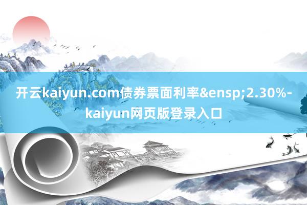 开云kaiyun.com债券票面利率&ensp;2.30%-kaiyun网页版登录入口
