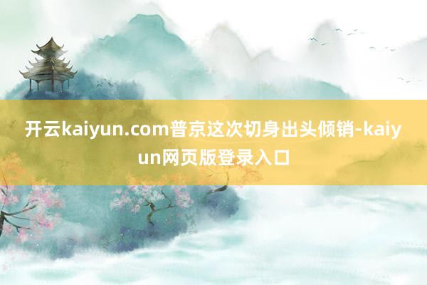 开云kaiyun.com普京这次切身出头倾销-kaiyun网页版登录入口