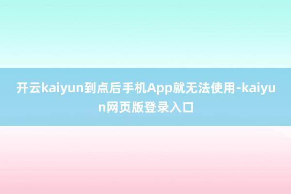 开云kaiyun到点后手机App就无法使用-kaiyun网页版登录入口