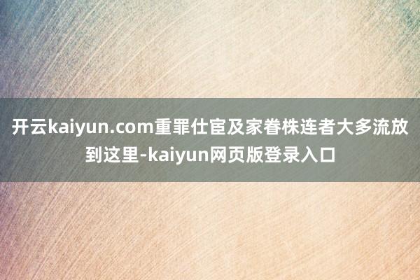 开云kaiyun.com重罪仕宦及家眷株连者大多流放到这里-kaiyun网页版登录入口