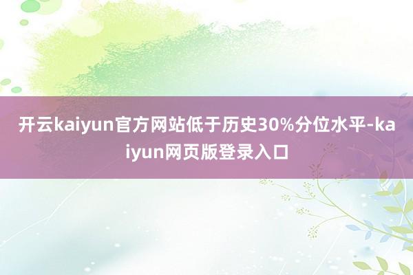 开云kaiyun官方网站低于历史30%分位水平-kaiyun网页版登录入口