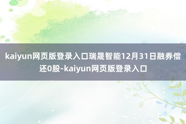 kaiyun网页版登录入口瑞晟智能12月31日融券偿还0股-kaiyun网页版登录入口