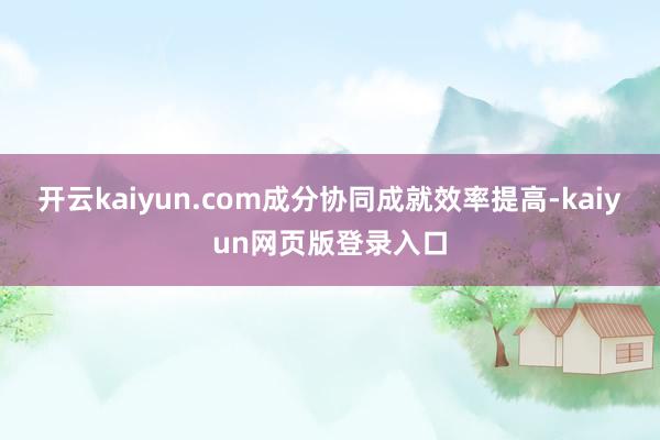 开云kaiyun.com成分协同成就效率提高-kaiyun网页版登录入口