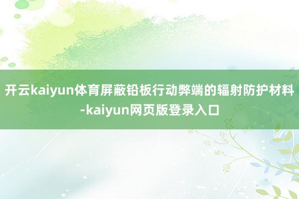 开云kaiyun体育屏蔽铅板行动弊端的辐射防护材料-kaiyun网页版登录入口