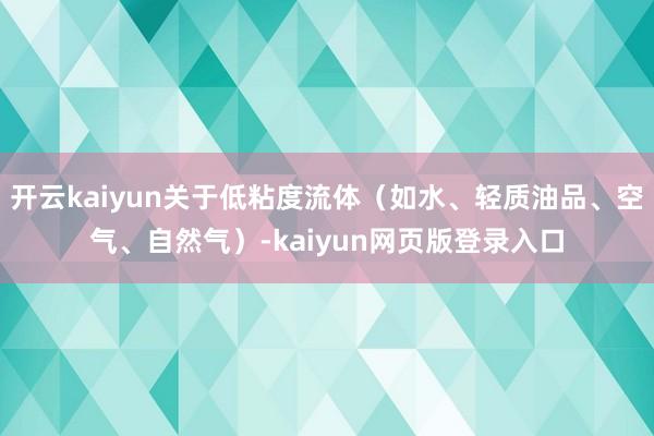 开云kaiyun关于低粘度流体（如水、轻质油品、空气、自然气）-kaiyun网页版登录入口