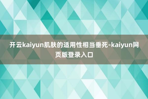 开云kaiyun肌肤的适用性相当垂死-kaiyun网页版登录入口