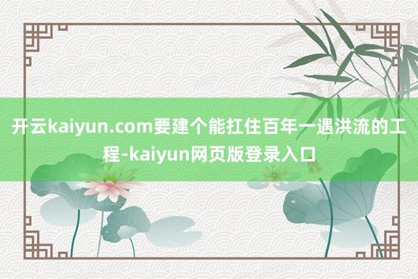 开云kaiyun.com要建个能扛住百年一遇洪流的工程-kaiyun网页版登录入口
