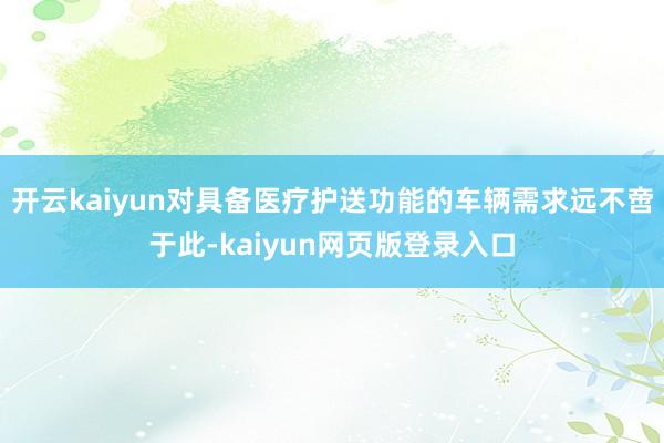 开云kaiyun对具备医疗护送功能的车辆需求远不啻于此-kaiyun网页版登录入口