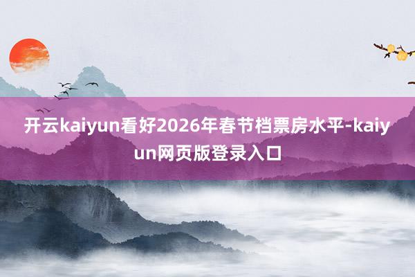 开云kaiyun看好2026年春节档票房水平-kaiyun网页版登录入口