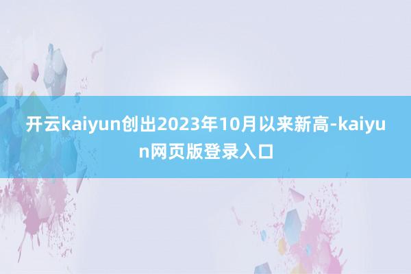 开云kaiyun创出2023年10月以来新高-kaiyun网页版登录入口