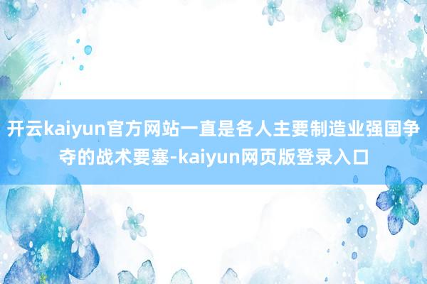 开云kaiyun官方网站一直是各人主要制造业强国争夺的战术要塞-kaiyun网页版登录入口