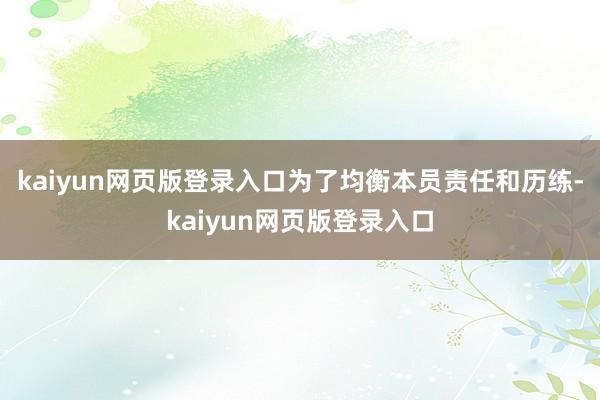 kaiyun网页版登录入口为了均衡本员责任和历练-kaiyun网页版登录入口