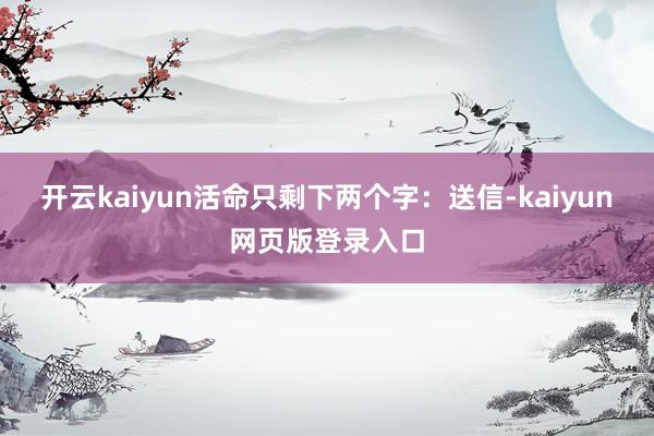 开云kaiyun活命只剩下两个字:送信-kaiyun网页版登录入口
